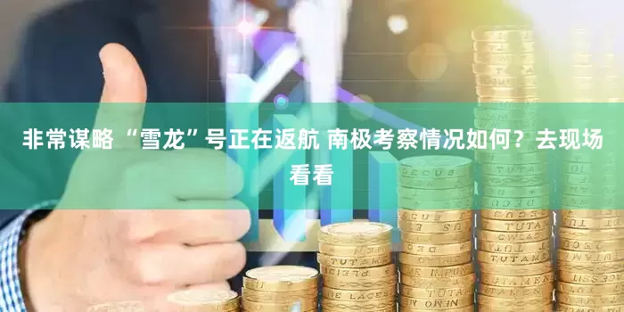 非常谋略 “雪龙”号正在返航 南极考察情况如何？去现场看看