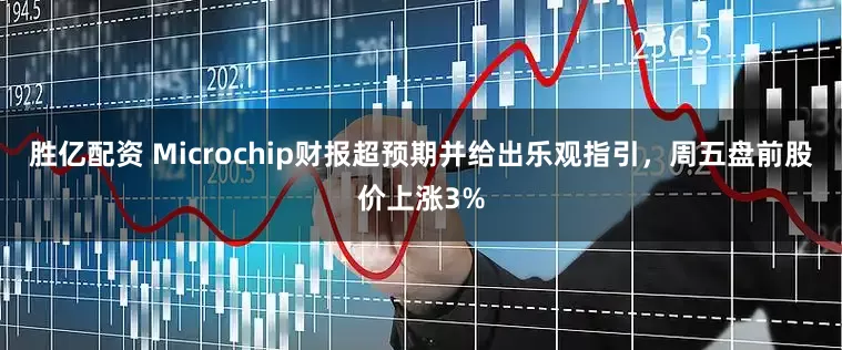 胜亿配资 Microchip财报超预期并给出乐观指引，周五盘前股价上涨3%