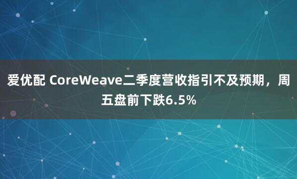 爱优配 CoreWeave二季度营收指引不及预期，周五盘前下跌6.5%