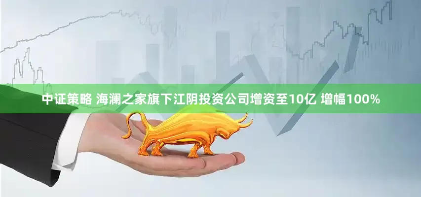 中证策略 海澜之家旗下江阴投资公司增资至10亿 增幅100%